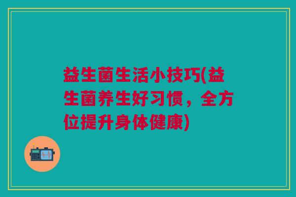 益生菌生活小技巧(益生菌养生好习惯，全方位提升身体健康)