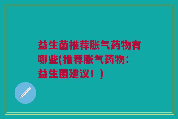 益生菌推荐胀气药物有哪些(推荐胀气药物:益生菌建议!)