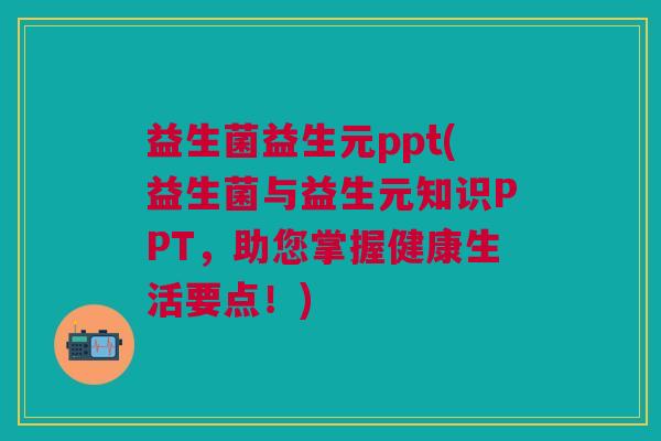 益生菌益生元ppt(益生菌与益生元知识PPT，助您掌握健康生活要点！)