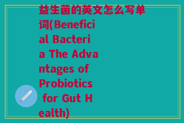 益生菌的英文怎么写单词(Beneficial Bacteria The Advantages of Probiotics for Gut Health)
