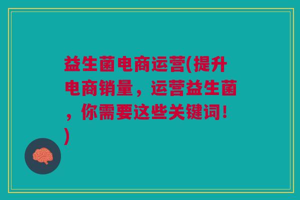 益生菌电商运营(提升电商销量,运营益生菌,你需要这些关键词!) 益生菌电商运营(提升电商销量,运营益生菌,你需要这些关键词!)