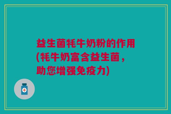 益生菌牦牛奶粉的作用(牦牛奶富含益生菌,助您增强免疫力)
