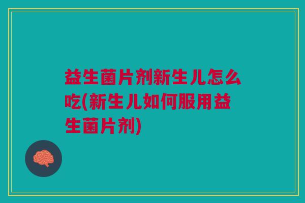 益生菌片剂新生儿怎么吃(新生儿如何服用益生菌片剂)