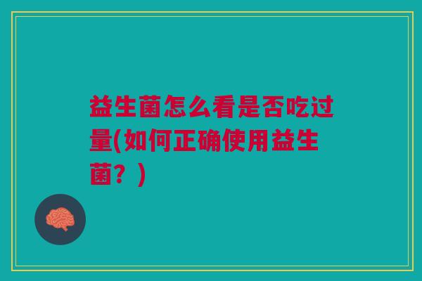 益生菌怎么看是否吃过量(如何正确使用益生菌?)