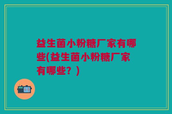 益生菌小粉糖厂家有哪些(益生菌小粉糖厂家有哪些?)