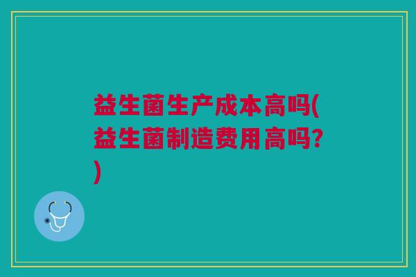 益生菌生产成本高吗(益生菌制造费用高吗?) 益生菌生产成本高吗(益生菌制造费用高吗?)