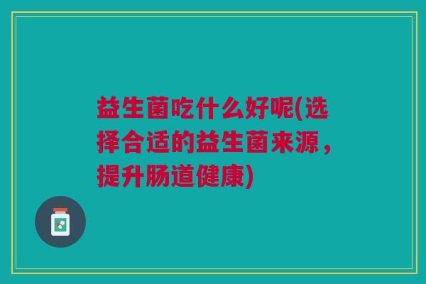 益生菌吃什么好呢(选择合适的益生菌来源,提升肠道健康)