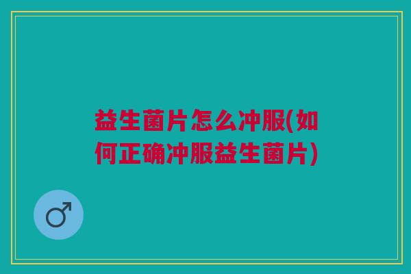 益生菌片怎么冲服(如何正确冲服益生菌片) 益生菌片怎么冲服(如何正确冲服益生菌片)