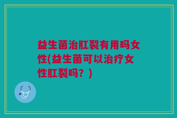 益生菌肛裂有用吗女性(益生菌可以女性肛裂吗?) 益生菌肛裂有用吗女性(益生菌可以女性肛裂吗?)