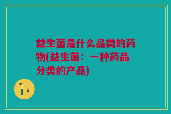 益生菌是什么品类的(益生菌:一种药品分类的产品) 益生菌是什么品类的(益生菌:一种药品分类的产品)