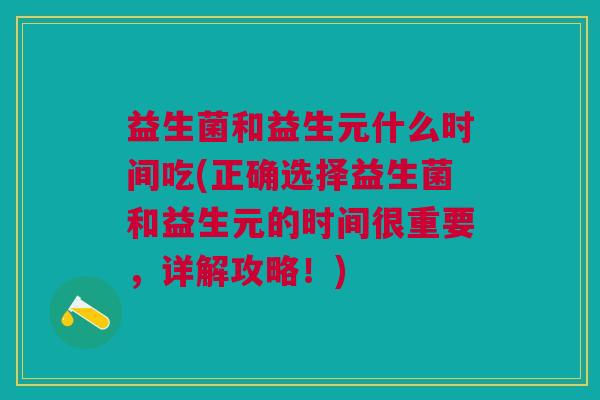 益生菌和益生元什么时间吃(正确选择益生菌和益生元的时间很重要,详解攻略!) 益生菌和益生元什么时间吃(正确选择益生菌和益生元的时间很重要,详解攻略!)