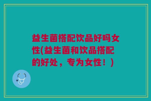 益生菌搭配饮品好吗女性(益生菌和饮品搭配的好处,专为女性!)