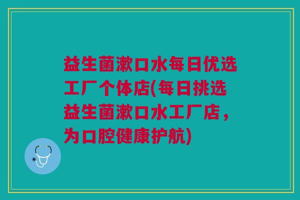 益生菌漱口水每日优选工厂个体店(每日挑选益生菌漱口水工厂店,为口腔健康护航)