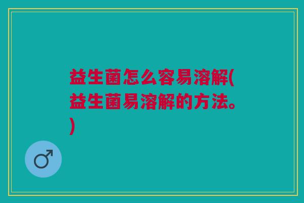 益生菌怎么容易溶解(益生菌易溶解的方法。) 益生菌怎么容易溶解(益生菌易溶解的方法。)