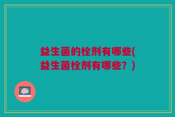 益生菌的栓剂有哪些(益生菌栓剂有哪些?)
