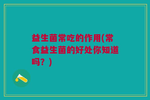 益生菌常吃的作用(常食益生菌的好处你知道吗？)