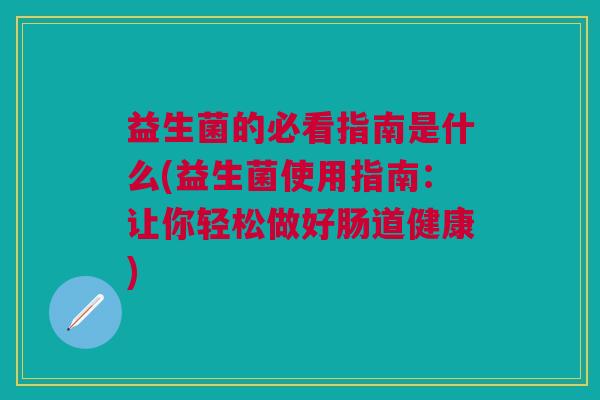 益生菌的必看指南是什么(益生菌使用指南:让你轻松做好肠道健康)