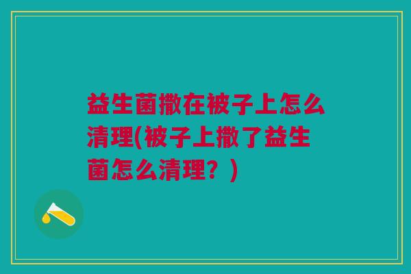 益生菌撒在被子上怎么清理(被子上撒了益生菌怎么清理?) 益生菌撒在被子上怎么清理(被子上撒了益生菌怎么清理?)