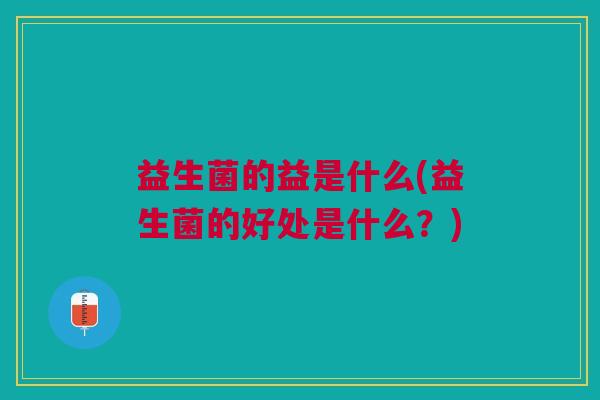 益生菌的益是什么(益生菌的好处是什么？)