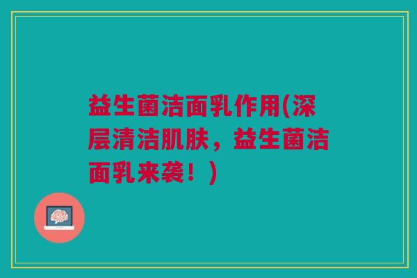 益生菌洁面乳作用(深层清洁肌肤,益生菌洁面乳来袭!)