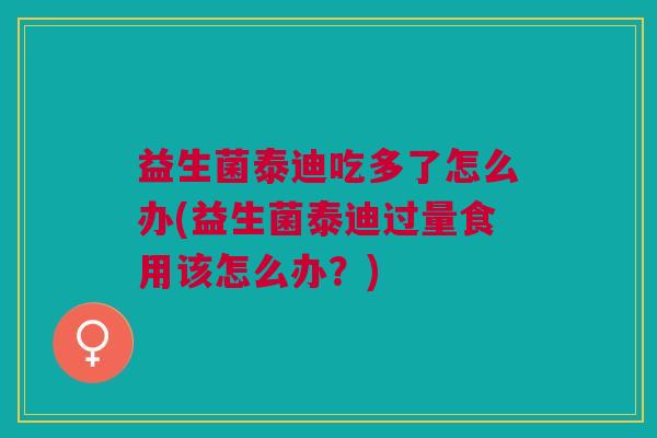 益生菌泰迪吃多了怎么办(益生菌泰迪过量食用该怎么办?) 益生菌泰迪吃多了怎么办(益生菌泰迪过量食用该怎么办?)