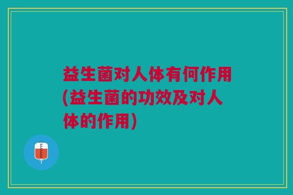 益生菌对人体有何作用(益生菌的功效及对人体的作用)