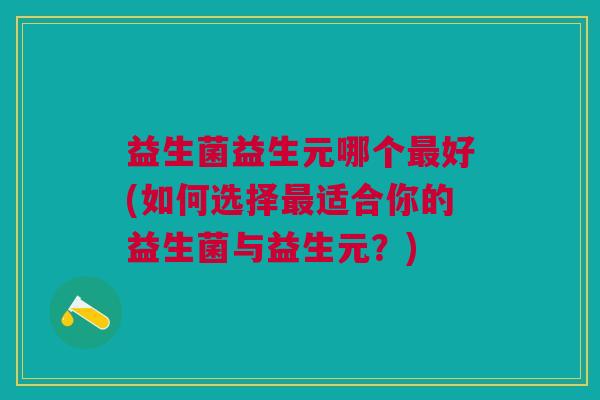 益生菌益生元哪个好(如何选择适合你的益生菌与益生元？)