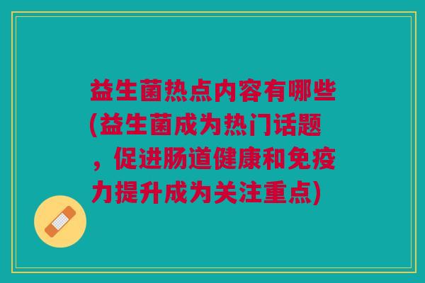 益生菌热点内容有哪些(益生菌成为热门话题,促进肠道健康和免疫力提升成为关注重点)