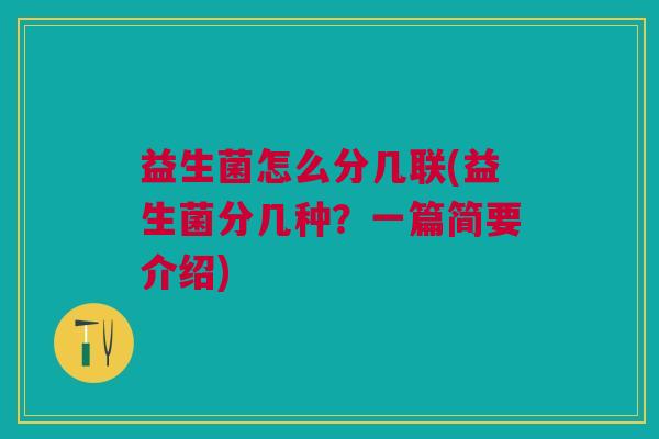 益生菌怎么分几联(益生菌分几种?一篇简要介绍) 益生菌怎么分几联(益生菌分几种?一篇简要介绍)