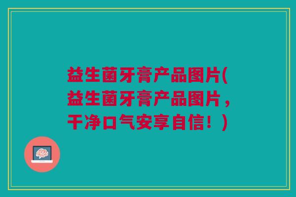 益生菌牙膏产品图片(益生菌牙膏产品图片，干净口气安享自信！)