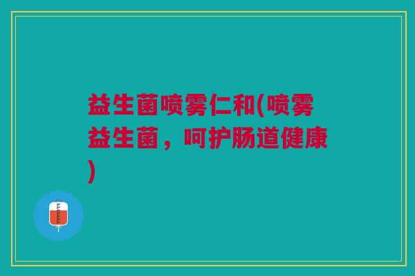 益生菌喷雾仁和(喷雾益生菌，呵护肠道健康)