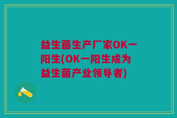 益生菌生产厂家OK一阳生(OK一阳生成为益生菌产业领导者) 益生菌生产厂家OK一阳生(OK一阳生成为益生菌产业领导者)