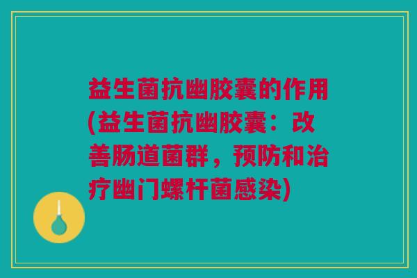 益生菌抗幽胶囊的作用(益生菌抗幽胶囊:改善肠道菌群,预防和治疗幽门螺杆菌感染)