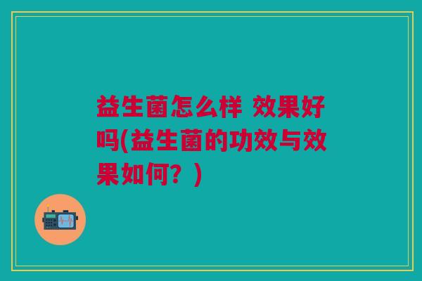 益生菌怎么样 效果好吗(益生菌的功效与效果如何?)