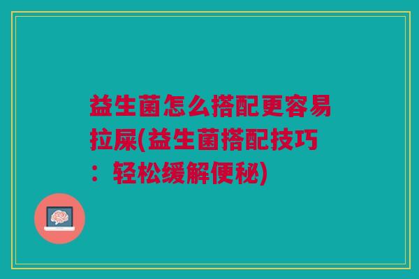 益生菌怎么搭配更容易拉屎(益生菌搭配技巧:轻松缓解便秘)