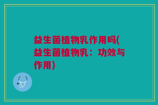 益生菌植物乳作用吗(益生菌植物乳:功效与作用)
