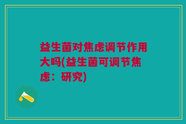 益生菌对焦虑调节作用大吗(益生菌可调节焦虑:研究)