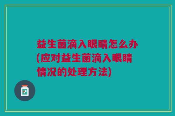 益生菌滴入眼睛怎么办(应对益生菌滴入眼睛情况的处理方法) 益生菌滴入眼睛怎么办(应对益生菌滴入眼睛情况的处理方法)