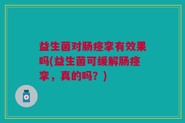 益生菌对肠痉挛有效果吗(益生菌可缓解肠痉挛,真的吗?)