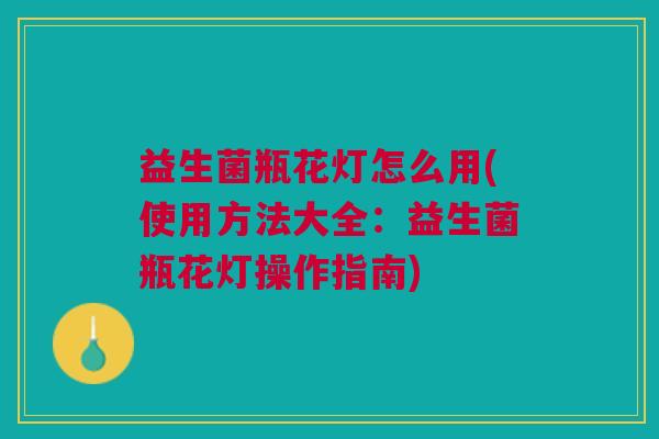 益生菌瓶花灯怎么用(使用方法大全:益生菌瓶花灯操作指南)