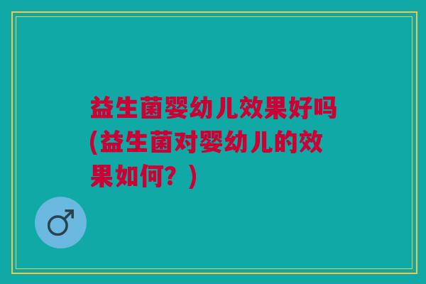 益生菌婴幼儿效果好吗(益生菌对婴幼儿的效果如何?) 益生菌婴幼儿效果好吗(益生菌对婴幼儿的效果如何?)
