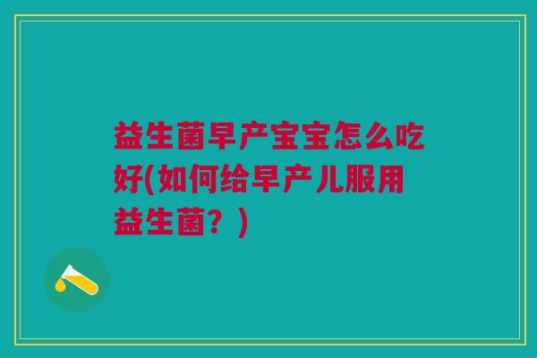 益生菌早产宝宝怎么吃好(如何给早产儿服用益生菌?)