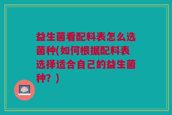 益生菌看配料表怎么选菌种(如何根据配料表选择适合自己的益生菌种?)