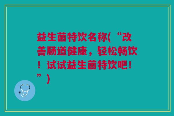 益生菌特饮名称(“改善肠道健康,轻松畅饮!试试益生菌特饮吧!”)