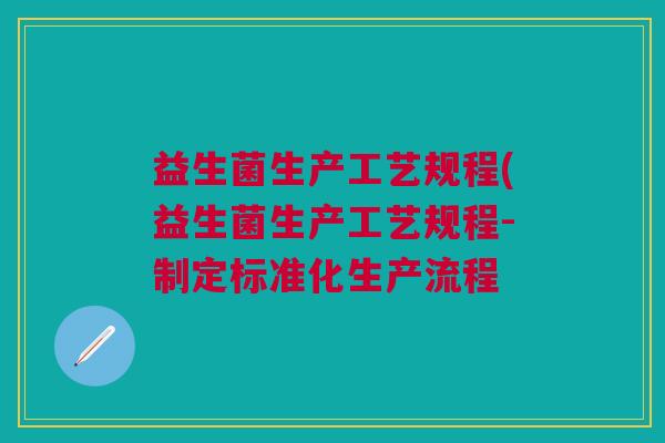 益生菌生产工艺规程(益生菌生产工艺规程-制定标准化生产流程 益生菌生产工艺规程(益生菌生产工艺规程-制定标准化生产流程