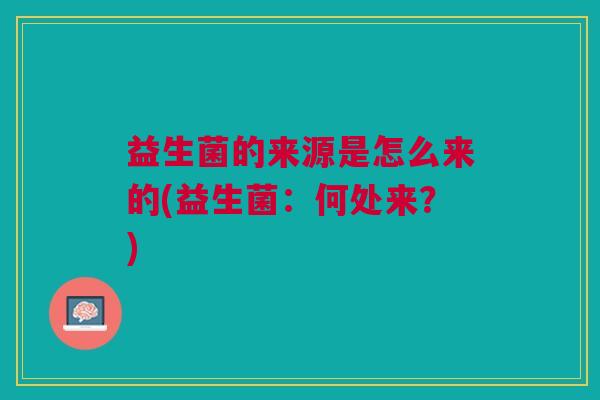 益生菌的来源是怎么来的(益生菌:何处来?)