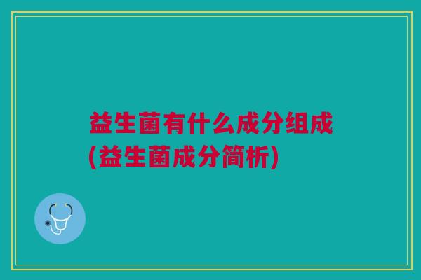 益生菌有什么成分组成(益生菌成分简析)