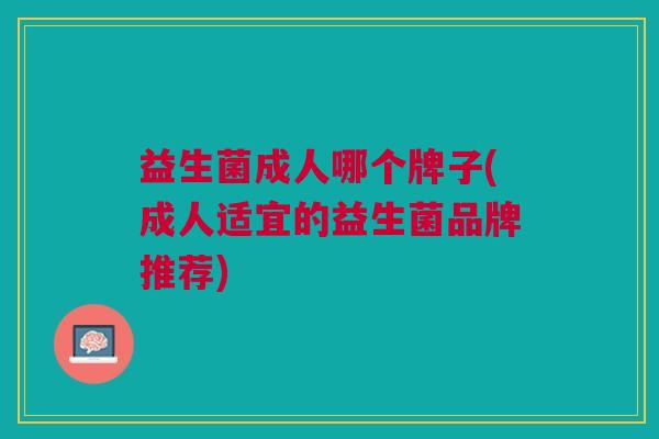 益生菌成人哪个牌子(成人适宜的益生菌品牌推荐) 益生菌成人哪个牌子(成人适宜的益生菌品牌推荐)