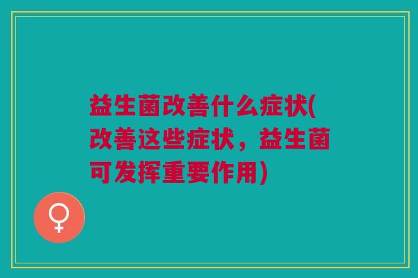 益生菌改善什么症状(改善这些症状,益生菌可发挥重要作用)