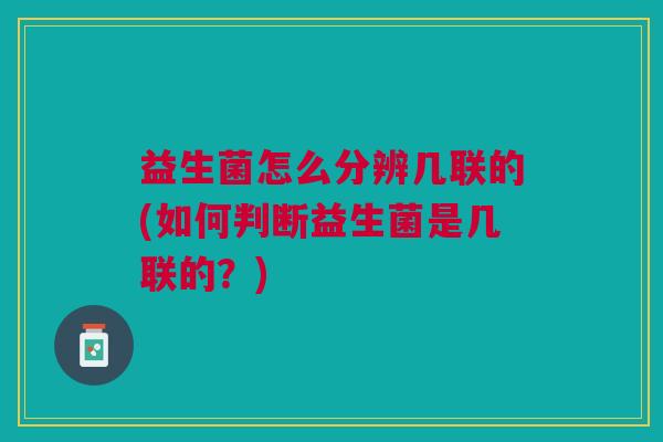 益生菌怎么分辨几联的(如何判断益生菌是几联的?) 益生菌怎么分辨几联的(如何判断益生菌是几联的?)